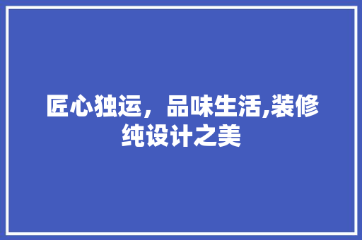 匠心独运，品味生活,装修纯设计之美  第1张