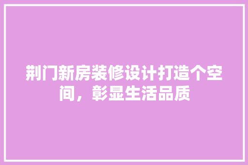 荆门新房装修设计打造个空间，彰显生活品质  第1张