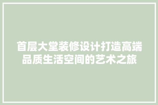 首层大堂装修设计打造高端品质生活空间的艺术之旅