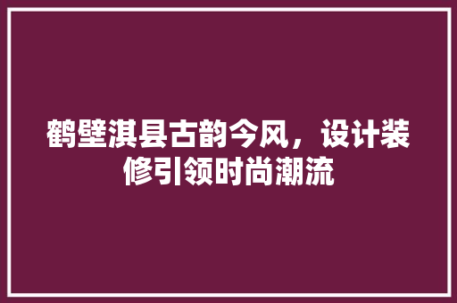 鹤壁淇县古韵今风，设计装修引领时尚潮流  第1张
