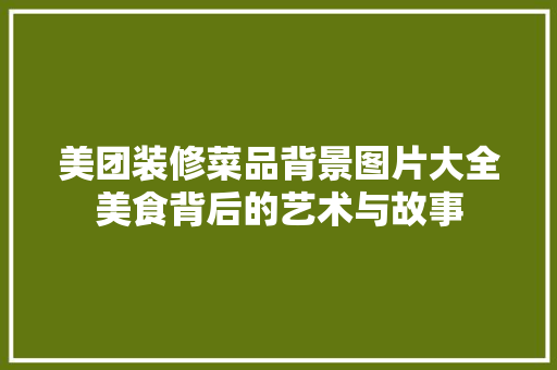 美团装修菜品背景图片大全美食背后的艺术与故事