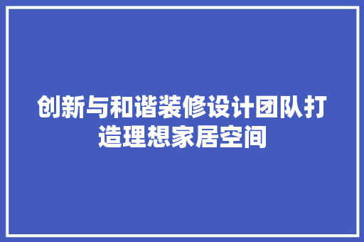 创新与和谐装修设计团队打造理想家居空间  第1张