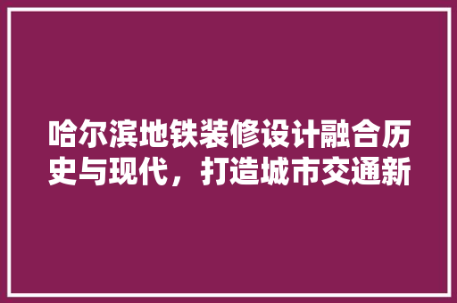 哈尔滨地铁装修设计融合历史与现代，打造城市交通新地标  第1张