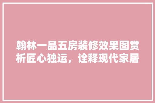翰林一品五房装修效果图赏析匠心独运，诠释现代家居美学  第1张