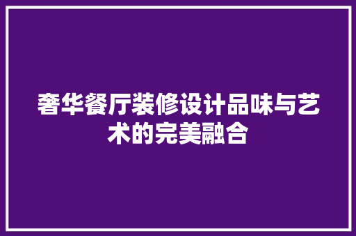奢华餐厅装修设计品味与艺术的完美融合  第1张