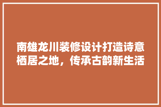南雄龙川装修设计打造诗意栖居之地，传承古韵新生活