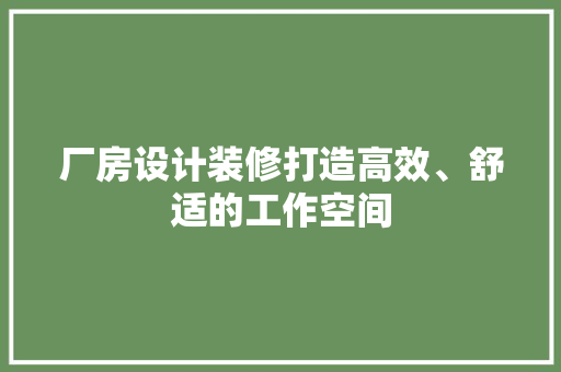 厂房设计装修打造高效、舒适的工作空间