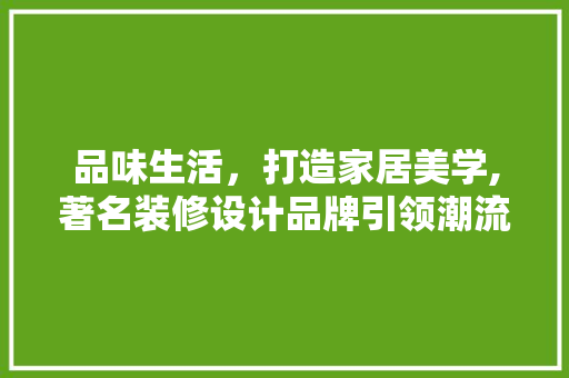 品味生活，打造家居美学,著名装修设计品牌引领潮流  第1张