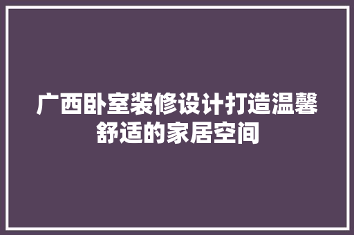 广西卧室装修设计打造温馨舒适的家居空间