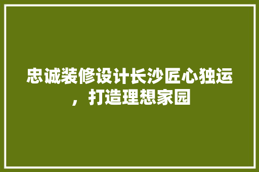 忠诚装修设计长沙匠心独运，打造理想家园  第1张