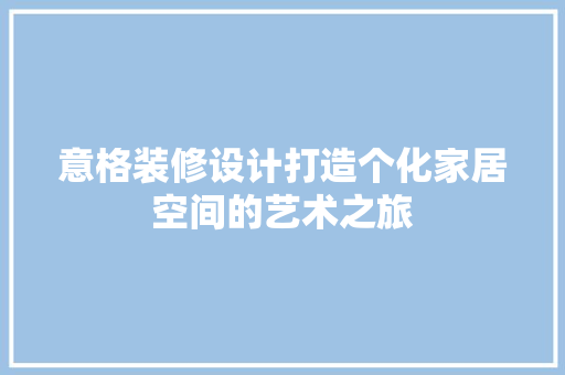 意格装修设计打造个化家居空间的艺术之旅