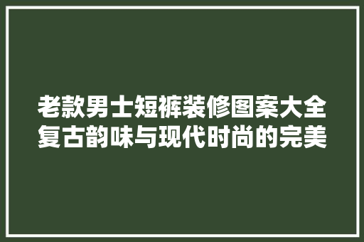 老款男士短裤装修图案大全复古韵味与现代时尚的完美融合  第1张