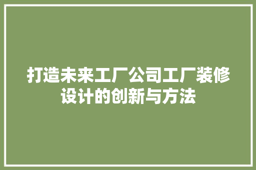打造未来工厂公司工厂装修设计的创新与方法