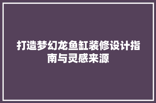 打造梦幻龙鱼缸装修设计指南与灵感来源