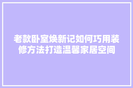 老款卧室焕新记如何巧用装修方法打造温馨家居空间  第1张