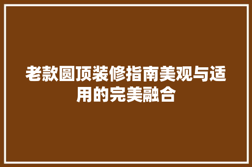 老款圆顶装修指南美观与适用的完美融合