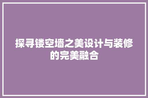 探寻镂空墙之美设计与装修的完美融合