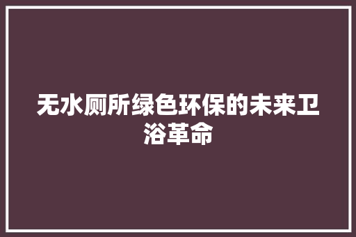 无水厕所绿色环保的未来卫浴革命  第1张