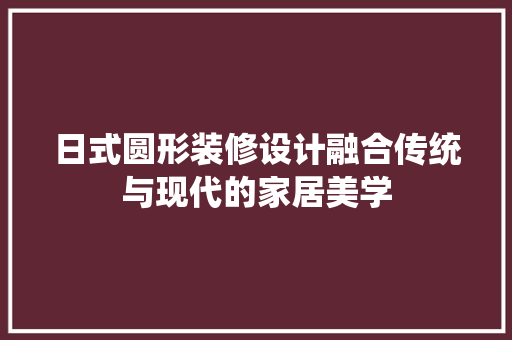 日式圆形装修设计融合传统与现代的家居美学