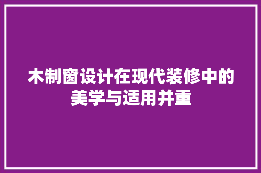 木制窗设计在现代装修中的美学与适用并重  第1张