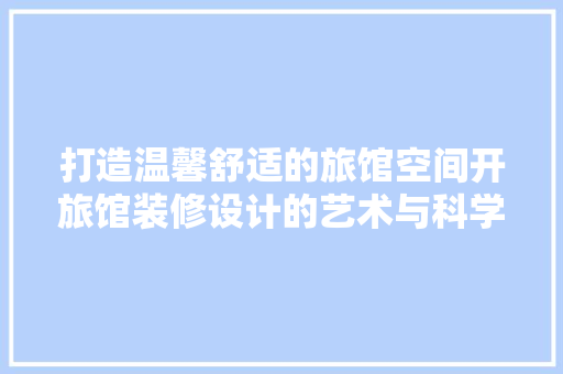 打造温馨舒适的旅馆空间开旅馆装修设计的艺术与科学