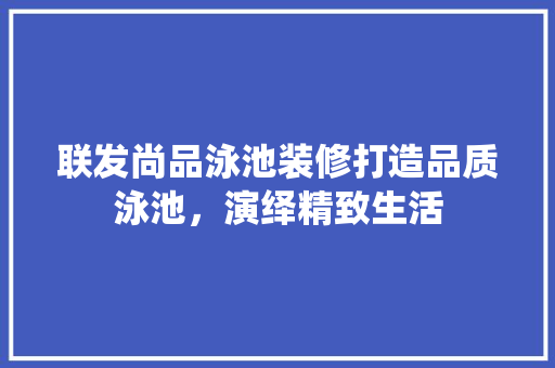 联发尚品泳池装修打造品质泳池，演绎精致生活