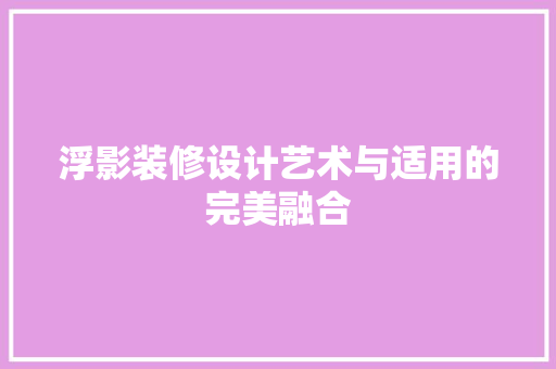 浮影装修设计艺术与适用的完美融合