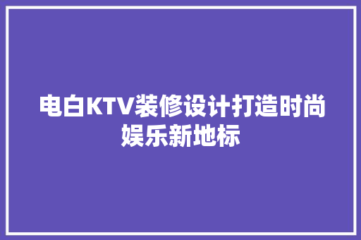 电白KTV装修设计打造时尚娱乐新地标  第1张