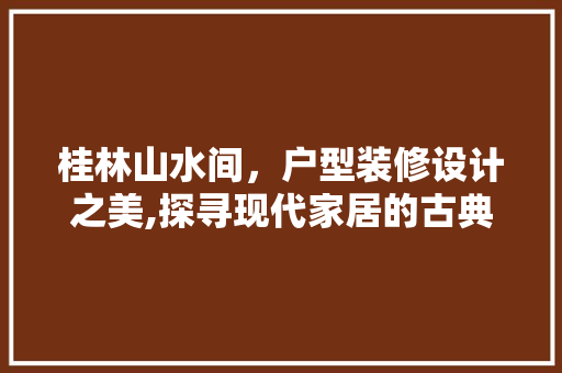 桂林山水间，户型装修设计之美,探寻现代家居的古典韵味