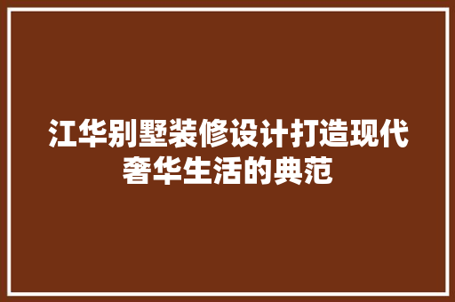 江华别墅装修设计打造现代奢华生活的典范