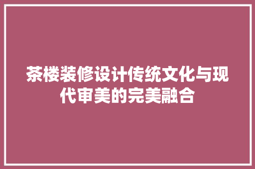 茶楼装修设计传统文化与现代审美的完美融合
