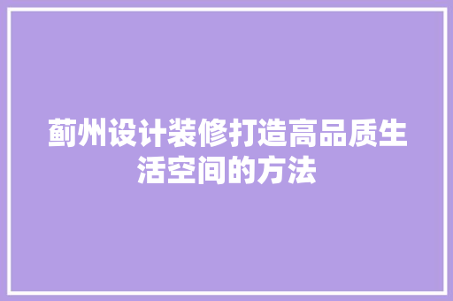 蓟州设计装修打造高品质生活空间的方法  第1张