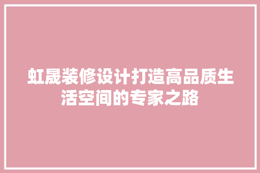虹晟装修设计打造高品质生活空间的专家之路  第1张