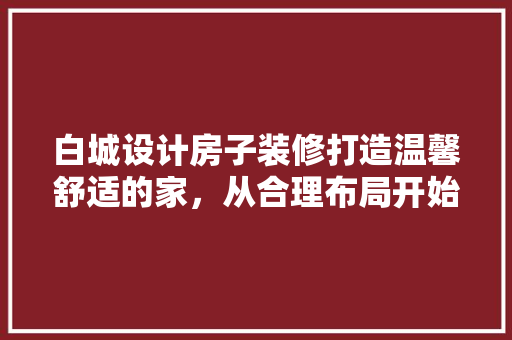 白城设计房子装修打造温馨舒适的家，从合理布局开始