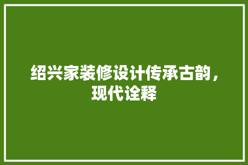 绍兴家装修设计传承古韵，现代诠释