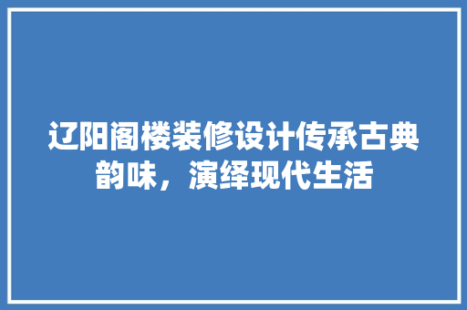 辽阳阁楼装修设计传承古典韵味，演绎现代生活