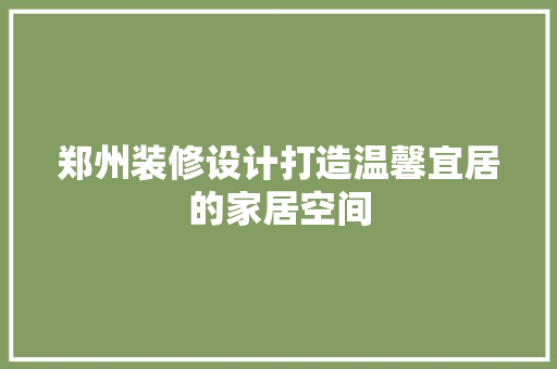 郑州装修设计打造温馨宜居的家居空间  第1张
