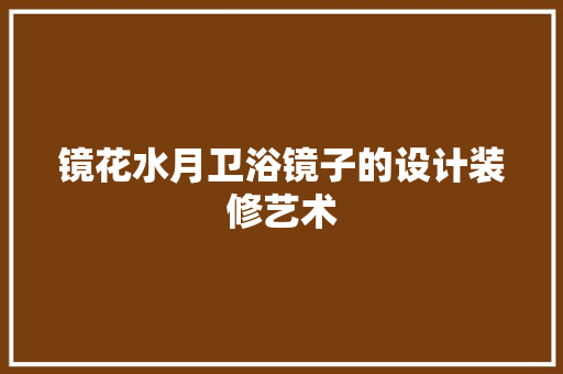 镜花水月卫浴镜子的设计装修艺术  第1张