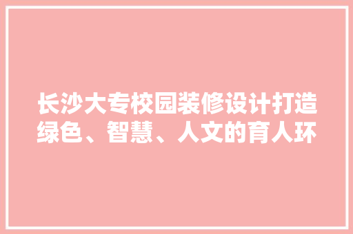长沙大专校园装修设计打造绿色、智慧、人文的育人环境  第1张