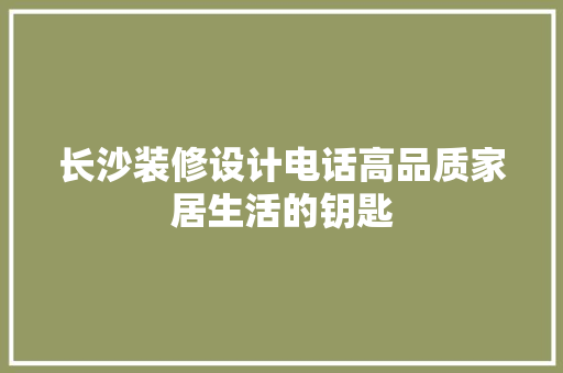 长沙装修设计电话高品质家居生活的钥匙