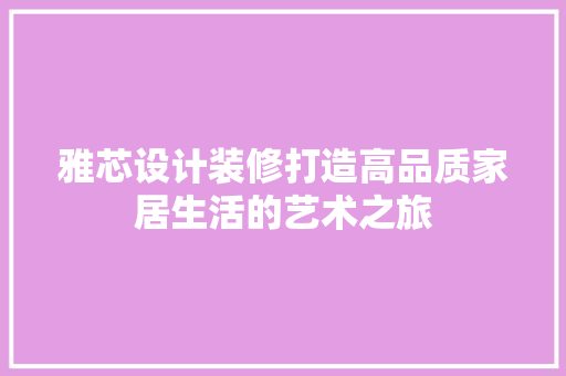 雅芯设计装修打造高品质家居生活的艺术之旅