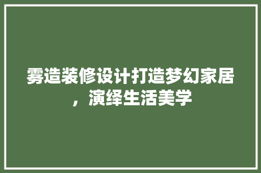 雾造装修设计打造梦幻家居，演绎生活美学