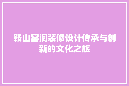 鞍山窑洞装修设计传承与创新的文化之旅