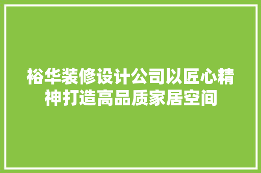 裕华装修设计公司以匠心精神打造高品质家居空间