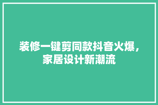 装修一键剪同款抖音火爆，家居设计新潮流  第1张