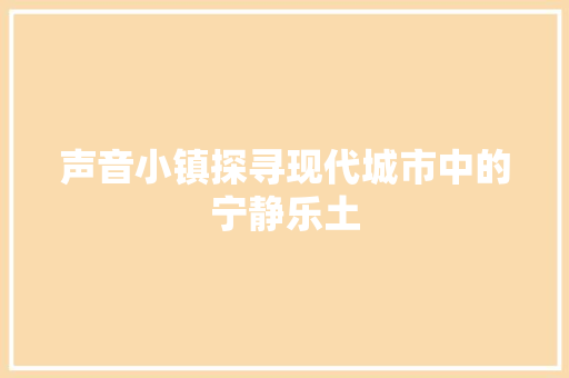 声音小镇探寻现代城市中的宁静乐土