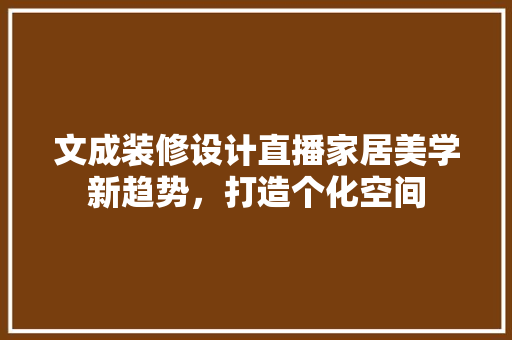 文成装修设计直播家居美学新趋势，打造个化空间  第1张