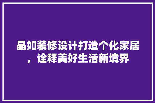 晶如装修设计打造个化家居，诠释美好生活新境界  第1张