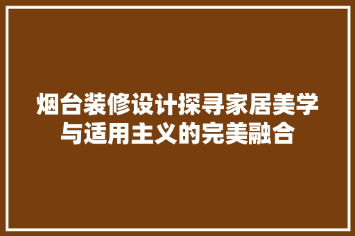 烟台装修设计探寻家居美学与适用主义的完美融合  第1张