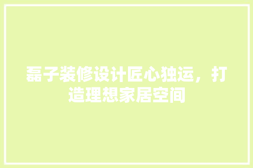 磊子装修设计匠心独运，打造理想家居空间